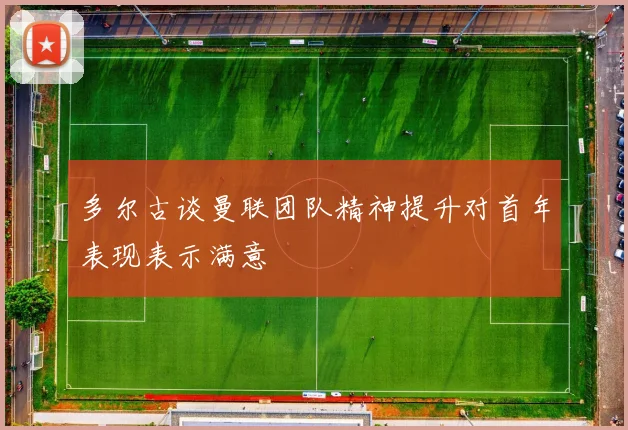 多尔古谈曼联团队精神提升对首年表现表示满意