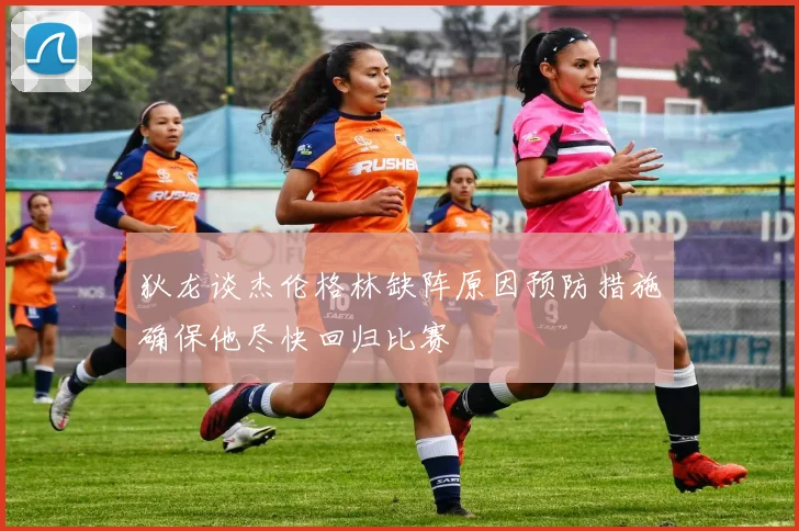 狄龙谈杰伦格林缺阵原因预防措施确保他尽快回归比赛