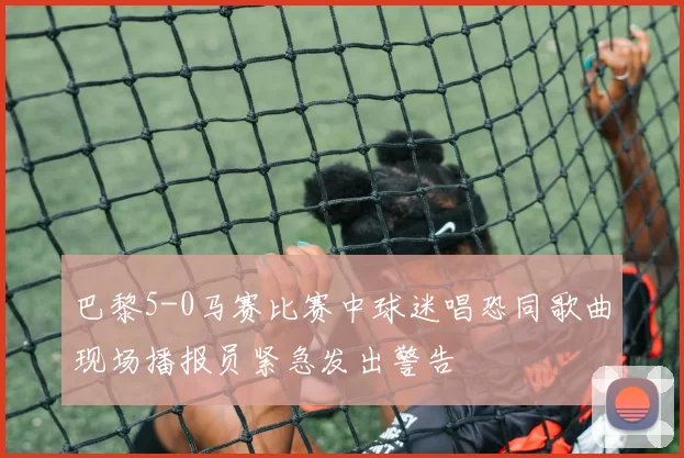 巴黎5-0马赛比赛中球迷唱恐同歌曲现场播报员紧急发出警告