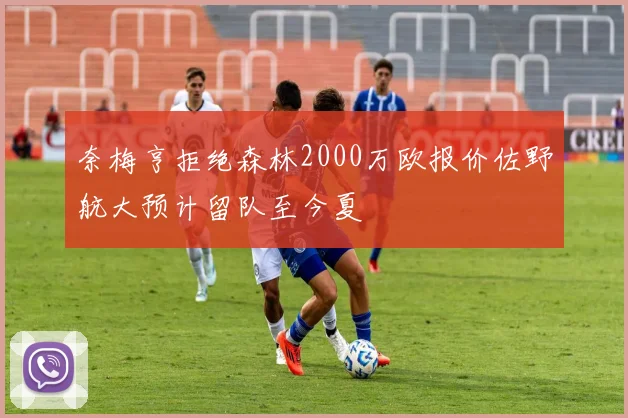 奈梅亨拒绝森林2000万欧报价佐野航大预计留队至今夏