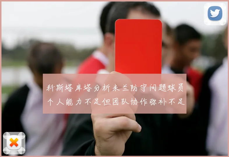 科斯塔库塔分析米兰防守问题球员个人能力不足但团队协作弥补不足之处