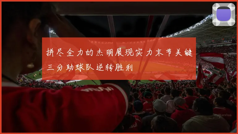 拼尽全力的杰明展现实力末节关键三分助球队逆转胜利
