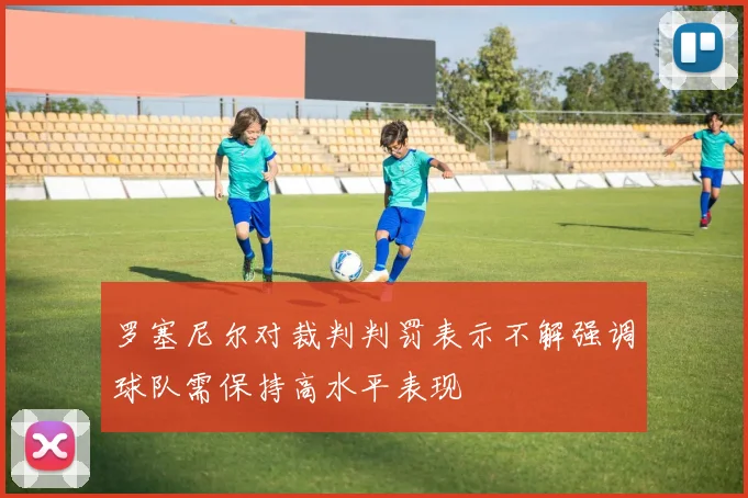 罗塞尼尔对裁判判罚表示不解强调球队需保持高水平表现
