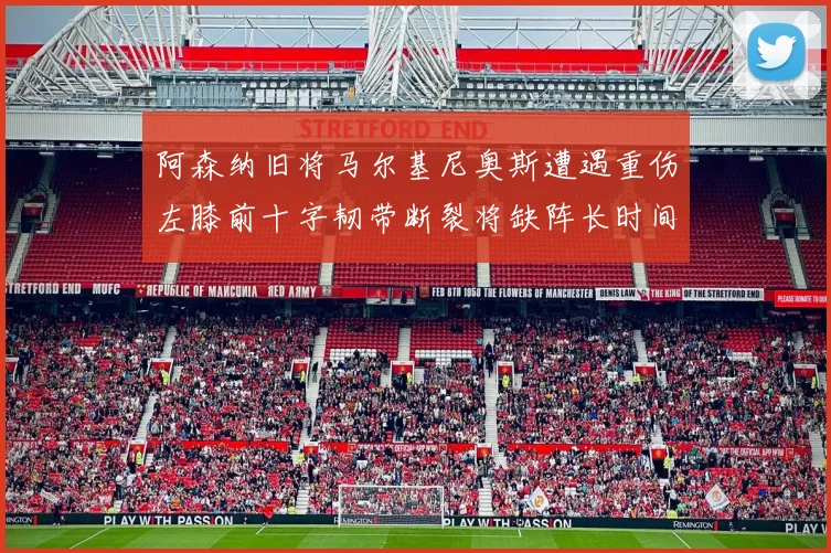阿森纳旧将马尔基尼奥斯遭遇重伤左膝前十字韧带断裂将缺阵长时间