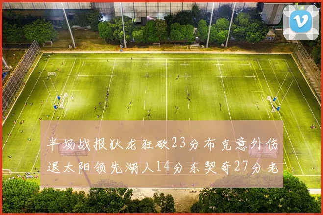 半场战报狄龙狂砍23分布克意外伤退太阳领先湖人14分东契奇27分老詹仅得4分
