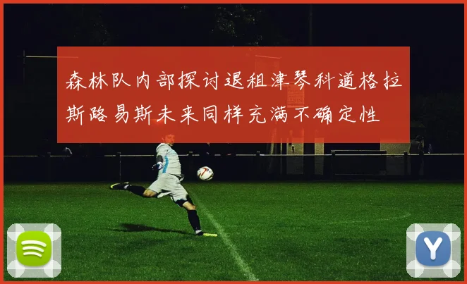 森林队内部探讨退租津琴科道格拉斯路易斯未来同样充满不确定性