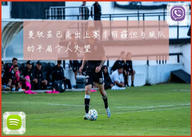 曼联虽已走出上赛季阴霾但与狼队的平局令人失望