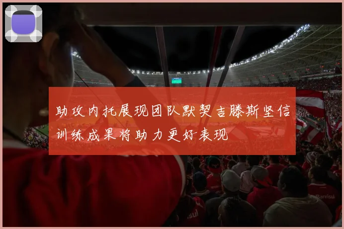 助攻内托展现团队默契吉滕斯坚信训练成果将助力更好表现