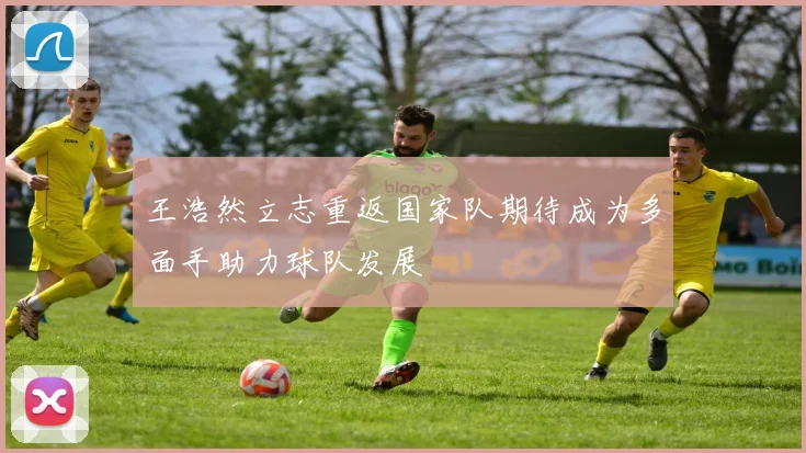 王浩然立志重返国家队期待成为多面手助力球队发展