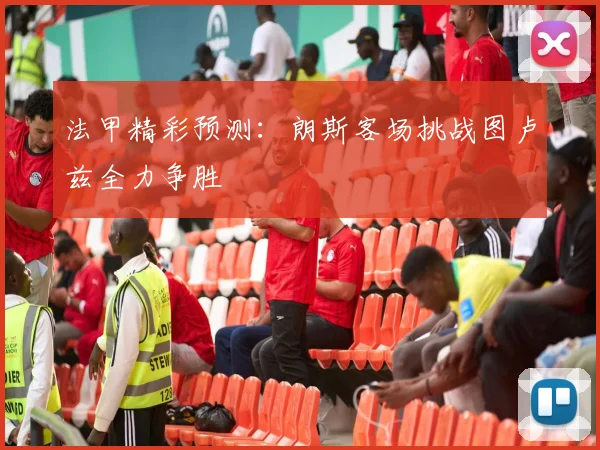 法甲精彩预测：朗斯客场挑战图卢兹全力争胜