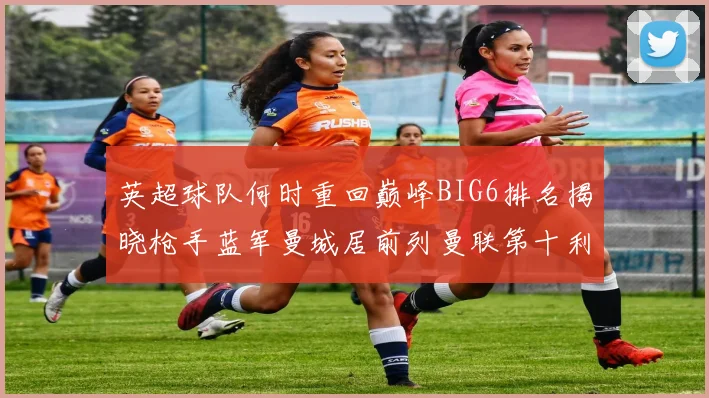 英超球队何时重回巅峰BIG6排名揭晓枪手蓝军曼城居前列曼联第十利物浦第十二