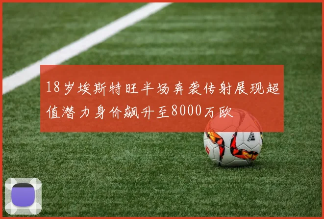18岁埃斯特旺半场奔袭传射展现超值潜力身价飙升至8000万欧