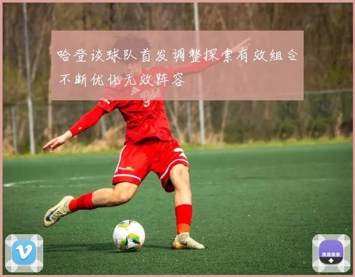 哈登谈球队首发调整探索有效组合不断优化无效阵容