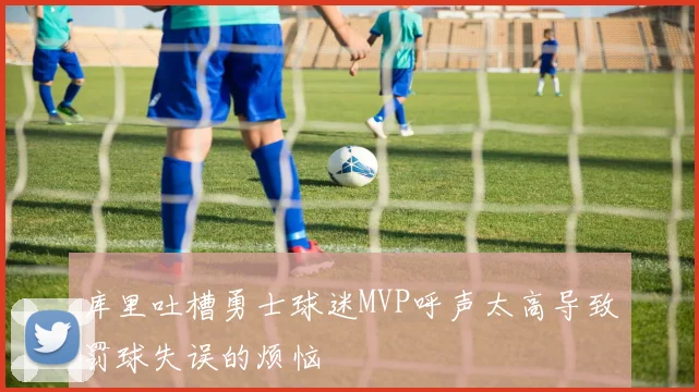 库里吐槽勇士球迷MVP呼声太高导致罚球失误的烦恼