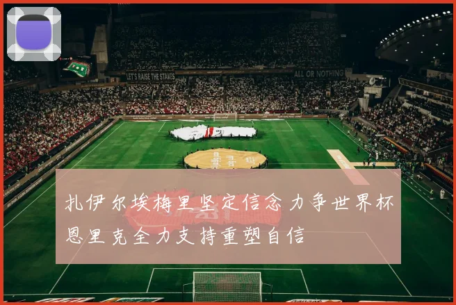 扎伊尔埃梅里坚定信念力争世界杯恩里克全力支持重塑自信