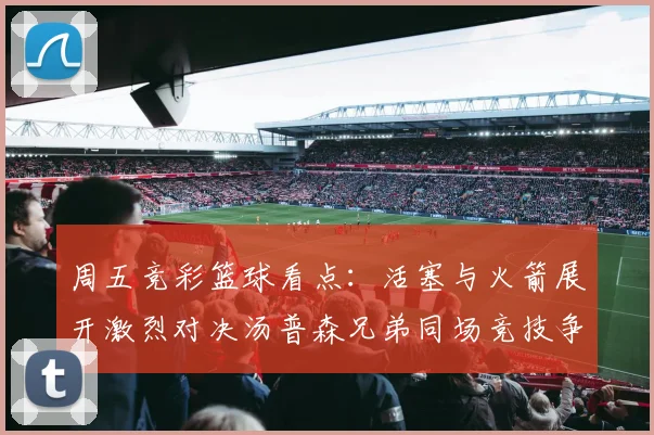 周五竞彩篮球看点：活塞与火箭展开激烈对决汤普森兄弟同场竞技争夺荣耀