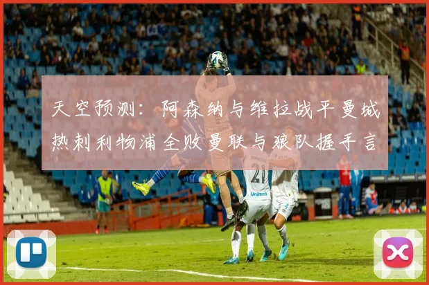 天空预测：阿森纳与维拉战平曼城热刺利物浦全败曼联与狼队握手言和