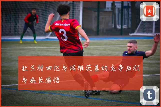 杜兰特回忆与诺维茨基的竞争历程与成长感悟