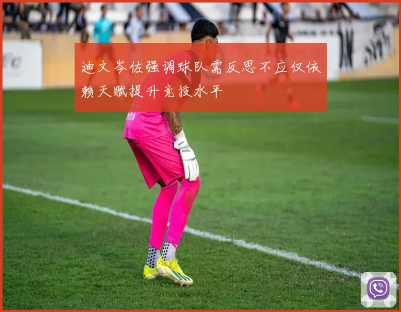 迪文岑佐强调球队需反思不应仅依赖天赋提升竞技水平