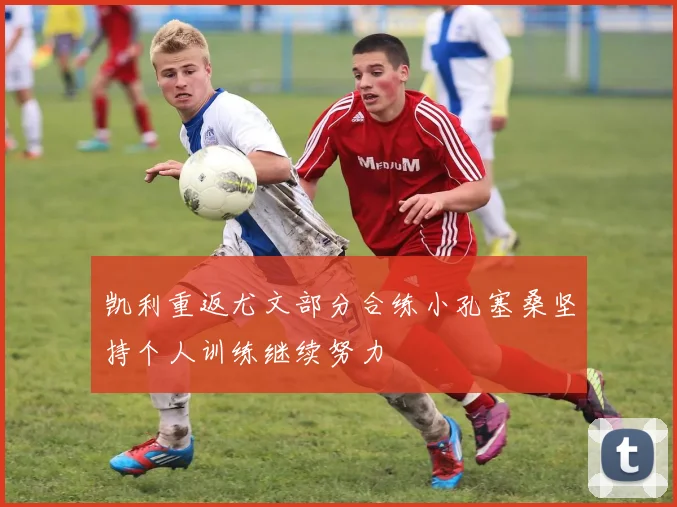 凯利重返尤文部分合练小孔塞桑坚持个人训练继续努力