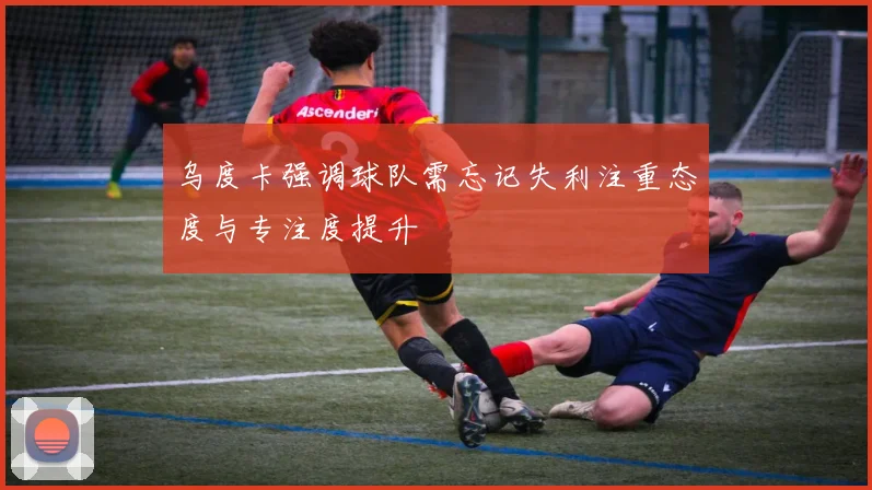 乌度卡强调球队需忘记失利注重态度与专注度提升