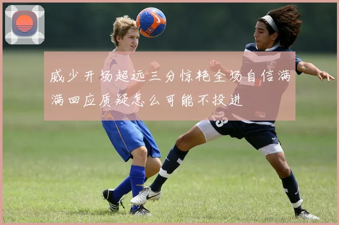 威少开场超远三分惊艳全场自信满满回应质疑怎么可能不投进