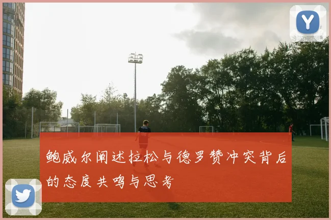 鲍威尔阐述拉松与德罗赞冲突背后的态度共鸣与思考