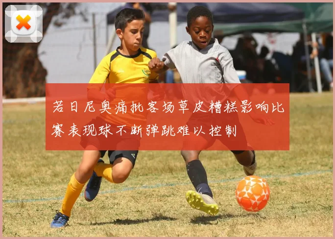若日尼奥痛批客场草皮糟糕影响比赛表现球不断弹跳难以控制