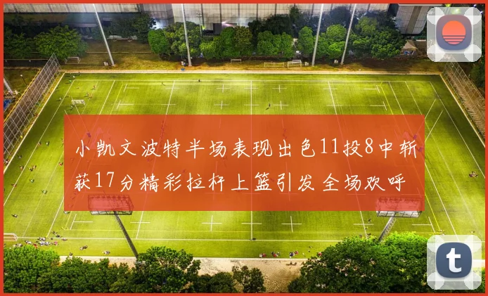 小凯文波特半场表现出色11投8中斩获17分精彩拉杆上篮引发全场欢呼
