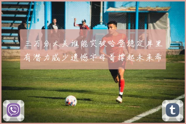 三万分大关谁能突破哈登稳定库里有潜力威少遗憾字母哥撑起未来希望