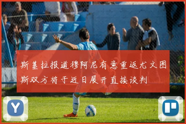 斯基拉报道穆阿尼有意重返尤文图斯双方将于近日展开直接谈判
