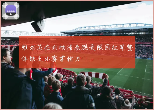 维尔茨在利物浦表现受限因红军整体缺乏比赛掌控力