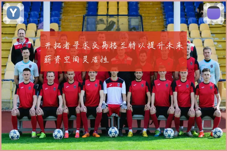 开拓者寻求交易格兰特以提升未来薪资空间灵活性