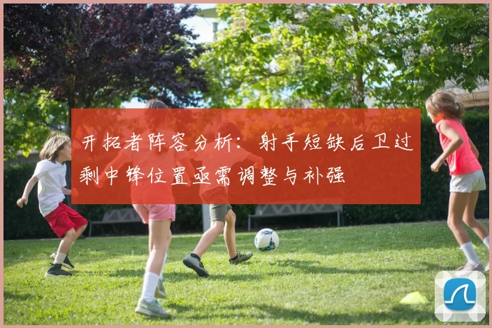 开拓者阵容分析：射手短缺后卫过剩中锋位置亟需调整与补强