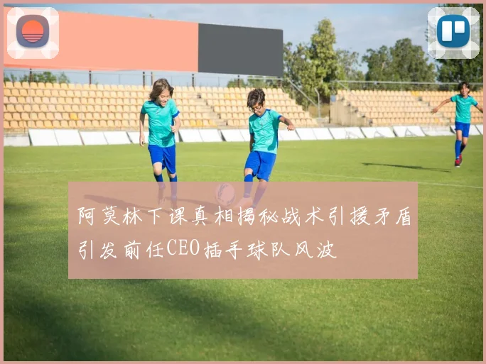 阿莫林下课真相揭秘战术引援矛盾引发前任CEO插手球队风波