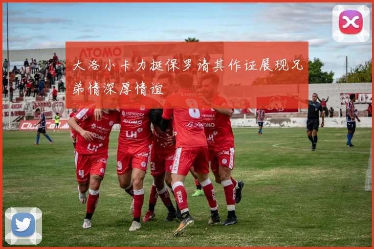 大洛小卡力挺保罗请其作证展现兄弟情深厚情谊