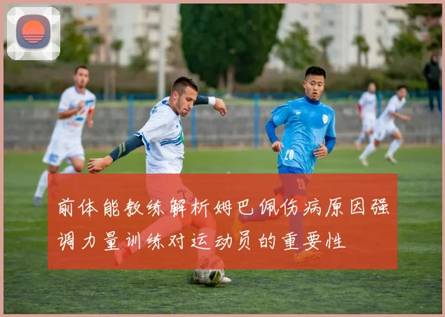 前体能教练解析姆巴佩伤病原因强调力量训练对运动员的重要性