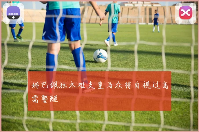 姆巴佩独木难支皇马众将自视过高需警醒