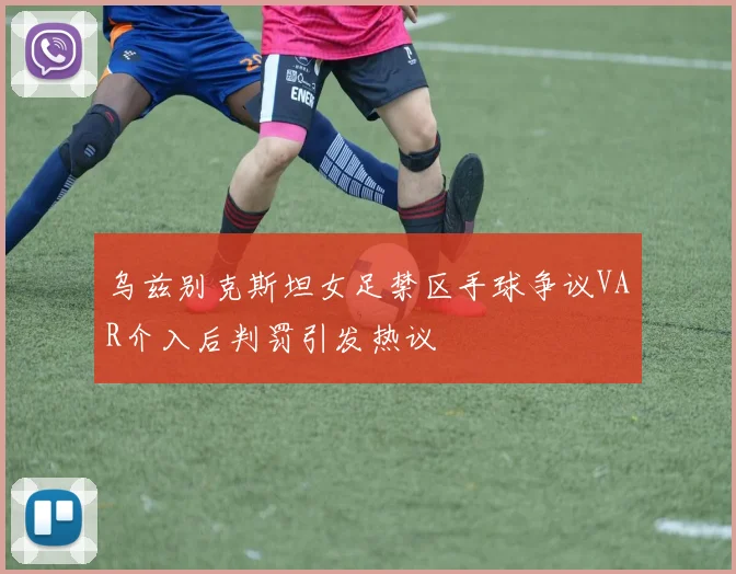 乌兹别克斯坦女足禁区手球争议VAR介入后判罚引发热议