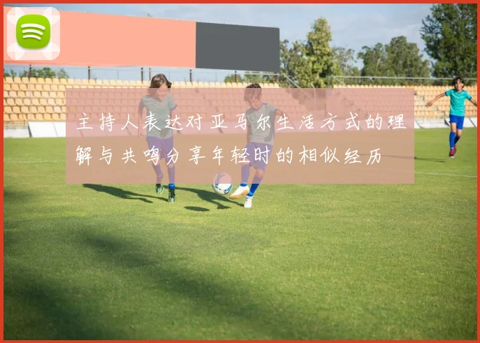 主持人表达对亚马尔生活方式的理解与共鸣分享年轻时的相似经历