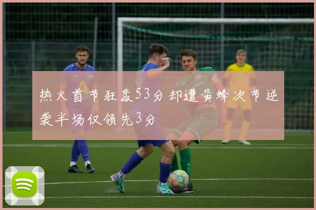 热火首节狂轰53分却遭黄蜂次节逆袭半场仅领先3分