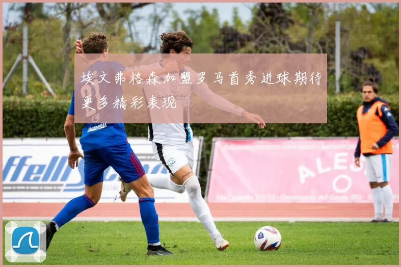 埃文弗格森加盟罗马首秀进球期待更多精彩表现