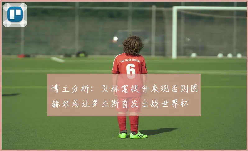 博主分析：贝林需提升表现否则图赫尔或让罗杰斯首发出战世界杯