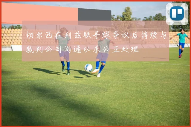 切尔西在利兹联手球争议后持续与裁判公司沟通以求公正处理