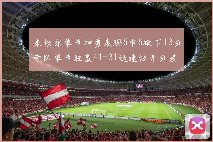 米切尔单节神勇表现6中6砍下13分带队单节狂轰41-31迅速拉开分差
